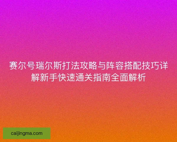 赛尔号瑞尔斯打法攻略与阵容搭配技巧详解新手快速通关指南全面解析