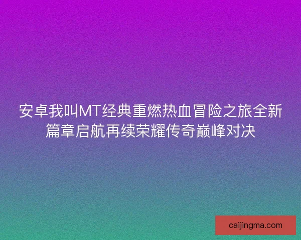 安卓我叫MT经典重燃热血冒险之旅全新篇章启航再续荣耀传奇巅峰对决