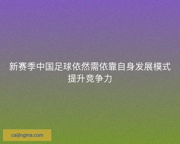 新赛季中国足球依然需依靠自身发展模式提升竞争力
