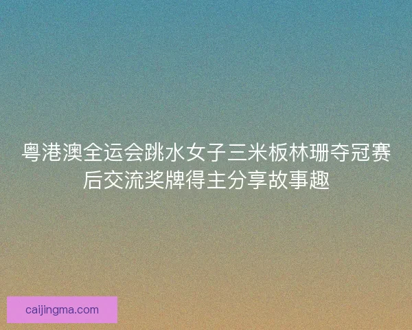 粤港澳全运会跳水女子三米板林珊夺冠赛后交流奖牌得主分享故事趣
