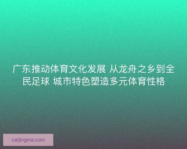 广东推动体育文化发展 从龙舟之乡到全民足球 城市特色塑造多元体育性格