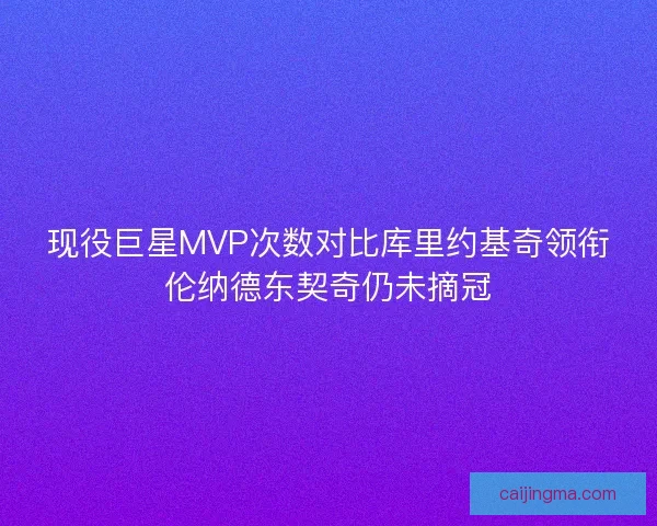 现役巨星MVP次数对比库里约基奇领衔伦纳德东契奇仍未摘冠